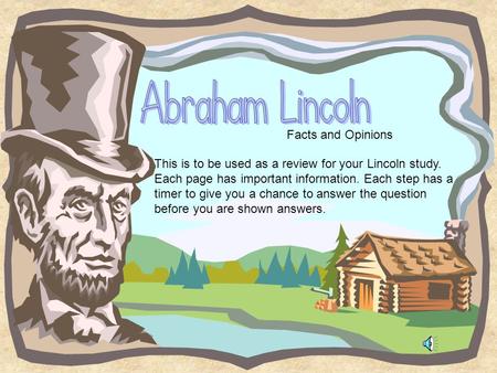 Facts and Opinions This is to be used as a review for your Lincoln study. Each page has important information. Each step has a timer to give you a chance.