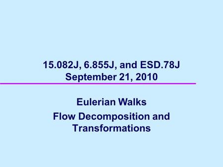 15.082J, 6.855J, and ESD.78J September 21, 2010 Eulerian Walks Flow Decomposition and Transformations.