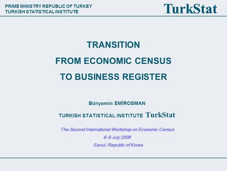 PRIME MINISTRY REPUBLIC OF TURKEY TURKISH STATISTICAL INSTITUTE TurkStat TRANSITION FROM ECONOMIC CENSUS TO BUSINESS REGISTER Bünyamin EMİROSMAN TURKISH.