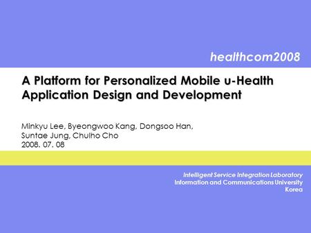 Healthcom2008 Intelligent Service Integration Laboratory Information and Communications University Korea A Platform for Personalized Mobile u-Health Application.