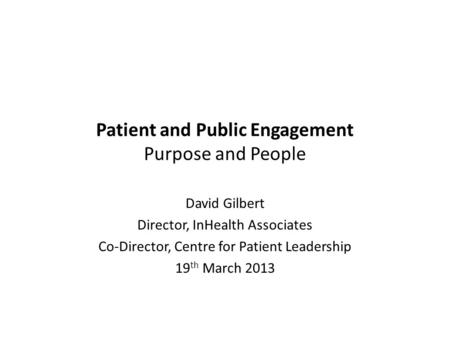 Patient and Public Engagement Purpose and People David Gilbert Director, InHealth Associates Co-Director, Centre for Patient Leadership 19 th March 2013.