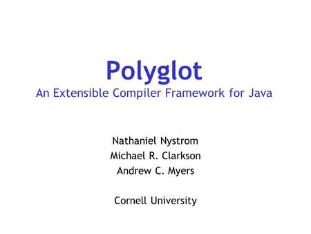 Polyglot An Extensible Compiler Framework for Java Nathaniel Nystrom Michael R. Clarkson Andrew C. Myers Cornell University.