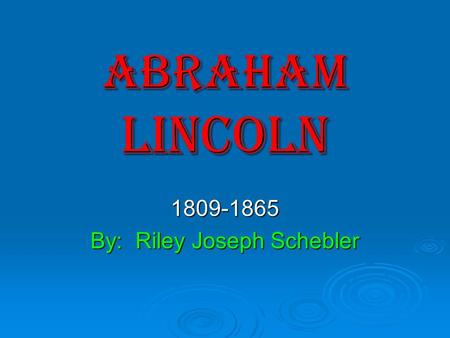 ABRAHAM LINCOLN 1809-1865 By: Riley Joseph Schebler.