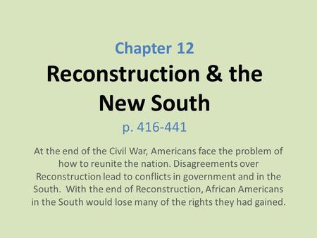 Chapter 12 Reconstruction & the New South p. 416-441 At the end of the Civil War, Americans face the problem of how to reunite the nation. Disagreements.