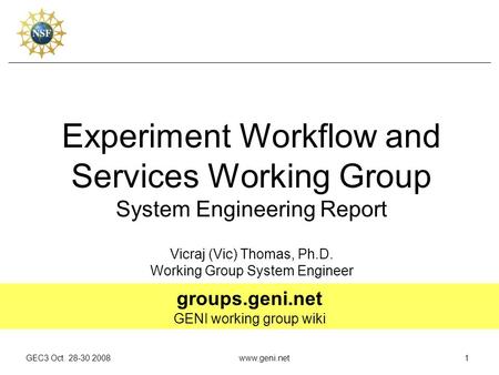 GEC3 Oct. 28-30 2008www.geni.net1 Experiment Workflow and Services Working Group System Engineering Report Vicraj (Vic) Thomas, Ph.D. Working Group System.