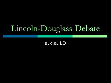 Lincoln-Douglass Debate a.k.a. LD. Basics  LD is a value debate-in other words you are arguing what SHOULD be right not what necessarily is right  Started.