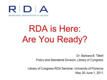 RDA is Here: Are You Ready? Dr. Barbara B. Tillett Policy and Standards Division, Library of Congress Library of Congress RDA Seminar, University of Florence.