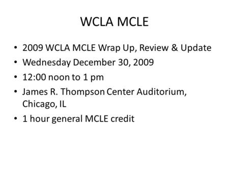 WCLA MCLE 2009 WCLA MCLE Wrap Up, Review & Update Wednesday December 30, 2009 12:00 noon to 1 pm James R. Thompson Center Auditorium, Chicago, IL 1 hour.