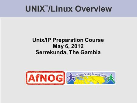 UNIX ™ /Linux Overview Unix/IP Preparation Course May 6, 2012 Serrekunda, The Gambia.