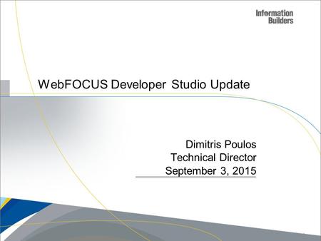 WebFOCUS Developer Studio Update Dimitris Poulos Technical Director September 3, 2015 Copyright 2009, Information Builders. Slide 1.
