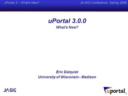 UPortal 3 – What's New? JA-SIG Conference, Spring 2008 uPortal 3.0.0 What's New? Eric Dalquist University of Wisconsin - Madison.