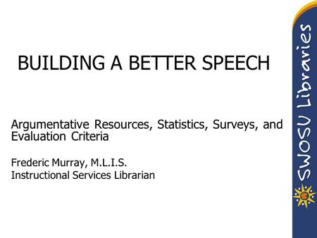 BUILDING A BETTER SPEECH Argumentative Resources, Statistics, Surveys, and Evaluation Criteria Frederic Murray, M.L.I.S. Instructional Services Librarian.
