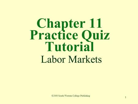 1 Chapter 11 Practice Quiz Tutorial Labor Markets ©2000 South-Western College Publishing.