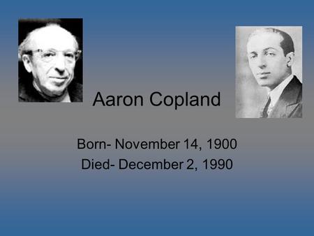 Aaron Copland Born- November 14, 1900 Died- December 2, 1990.