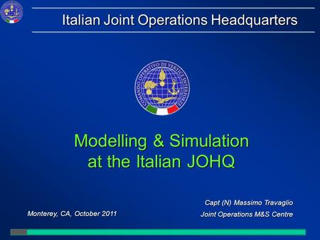 Capt (N) Massimo Travaglio Joint Operations M&S Centre Monterey, CA, October 2011 Italian Joint Operations Headquarters Modelling & Simulation at the Italian.