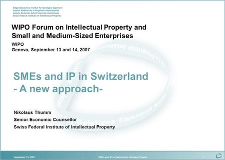 September 13, 2007SMEs and IP in Switzerland - Nikolaus Thumm1 Nikolaus Thumm Senior Economic Counsellor Swiss Federal Institute of Intellectual Property.
