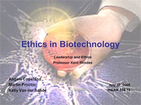 Ethics in Biotechnology Angela Copeland Martin Proctor Kelly Van der Sande Leadership and Ethics Professor Kent Rhodes July 27, 2005 MBAM 685.13.