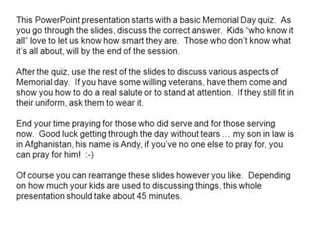 This PowerPoint presentation starts with a basic Memorial Day quiz. As you go through the slides, discuss the correct answer. Kids “who know it all” love.