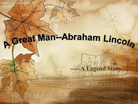 -----A Legend Story. Through the history Through the times Too many people tell us their story Today,let us see the story of Abraham Lincoln…