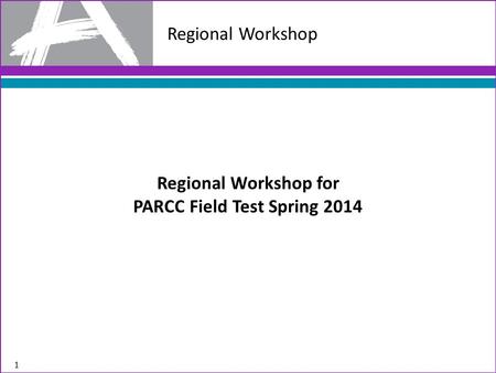 Regional Workshop 1 Regional Workshop for PARCC Field Test Spring 2014.