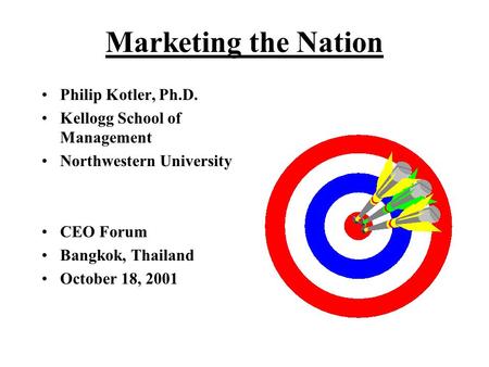 Marketing the Nation Philip Kotler, Ph.D. Kellogg School of Management Northwestern University CEO Forum Bangkok, Thailand October 18, 2001.