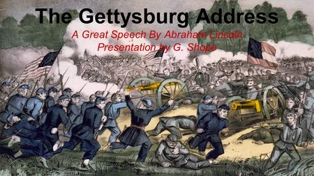 The Gettysburg Address A Great Speech By Abraham Lincoln Presentation by G. Shope.
