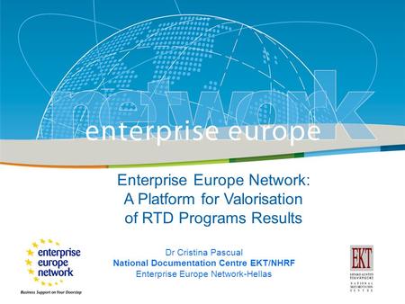 Enterprise Europe Network: A Platform for Valorisation of RTD Programs Results Dr Cristina Pascual National Documentation Centre EKT/NHRF Enterprise Europe.