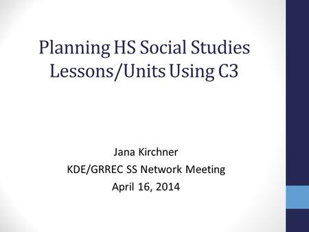 Planning HS Social Studies Lessons/Units Using C3 Jana Kirchner KDE/GRREC SS Network Meeting April 16, 2014.