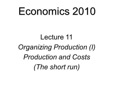 Economics 2010 Lecture 11 Organizing Production (I) Production and Costs (The short run)