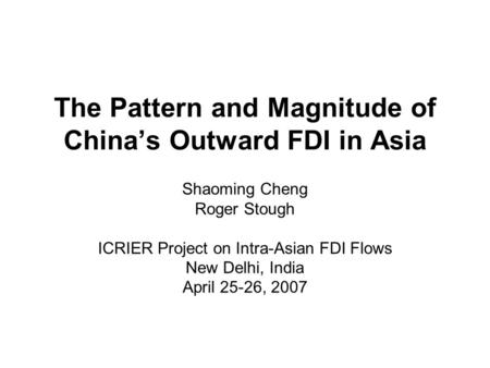 The Pattern and Magnitude of China’s Outward FDI in Asia Shaoming Cheng Roger Stough ICRIER Project on Intra-Asian FDI Flows New Delhi, India April 25-26,