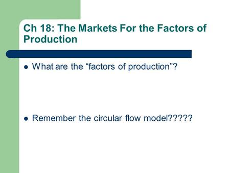 Ch 18: The Markets For the Factors of Production What are the “factors of production”? Remember the circular flow model?????