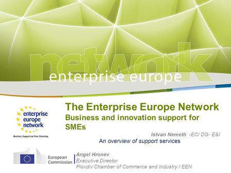 The Enterprise Europe Network Business and innovation support for SMEs Istvan Nemeth -EC/ DG- E&I An overview of support services Angel Hronev Executive.