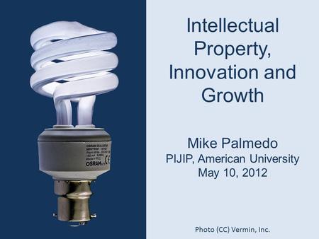 Intellectual Property, Innovation and Growth Mike Palmedo PIJIP, American University May 10, 2012 Photo (CC) Vermin, Inc.