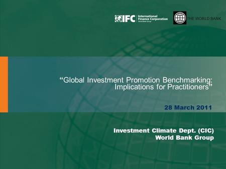 THE WORLD BANK “Global Investment Promotion Benchmarking: Implications for Practitioners” 28 March 2011 Investment Climate Dept. (CIC) World Bank Group.