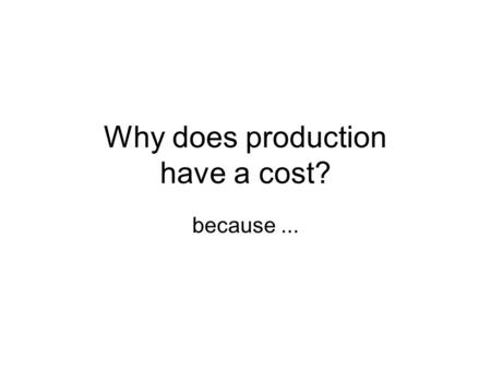 Why does production have a cost? because.... Scarcity Inputs are scarce. They have opportunity costs.