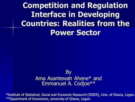 Competition and Regulation Interface in Developing Countries: Realities from the Power Sector By Ama Asantewah Ahene* and Emmanuel A. Codjoe** *Institute.