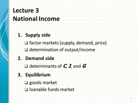 Lecture 3 National Income 1 1.Supply side  factor markets (supply, demand, price)  determination of output/income 2.Demand side  determinants of C,