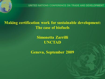 Making certification work for sustainable development: The case of biofuels Simonetta Zarrilli UNCTAD Geneva, September 2009.