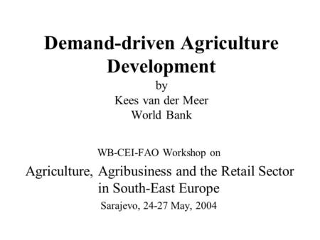 Demand-driven Agriculture Development by Kees van der Meer World Bank WB-CEI-FAO Workshop on Agriculture, Agribusiness and the Retail Sector in South-East.