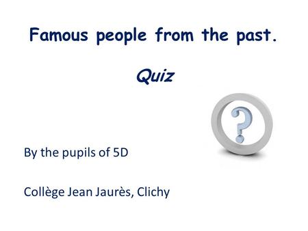 Famous people from the past. Quiz By the pupils of 5D Collège Jean Jaurès, Clichy.