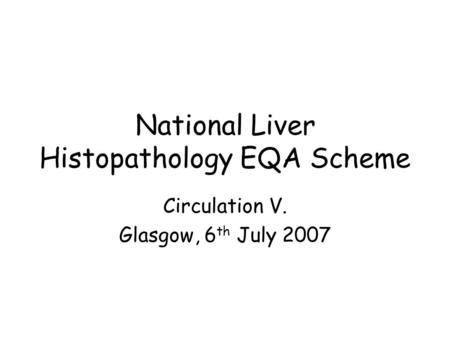 National Liver Histopathology EQA Scheme Circulation V. Glasgow, 6 th July 2007.