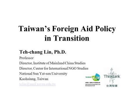 Taiwan’s Foreign Aid Policy in Transition Teh-chang Lin, Ph.D. Professor Director, Institute of Mainland China Studies Director, Center for International.