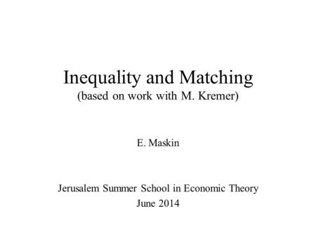 Inequality and Matching (based on work with M. Kremer) E. Maskin Jerusalem Summer School in Economic Theory June 2014.