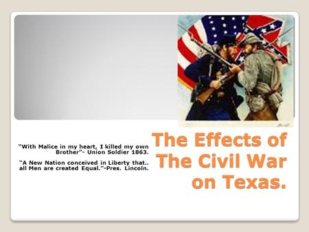 The Effects of The Civil War on Texas. “With Malice in my heart, I killed my own Brother”- Union Soldier 1863. “A New Nation conceived in Liberty that..