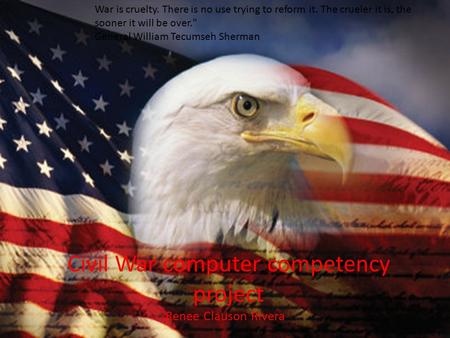 Civil War computer competency project Renee Clauson Rivera War is cruelty. There is no use trying to reform it. The crueler it is, the sooner it will be.