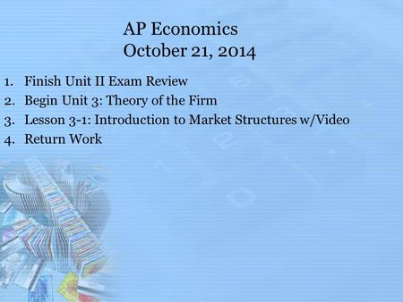 AP Economics October 21, 2014 1.Finish Unit II Exam Review 2.Begin Unit 3: Theory of the Firm 3.Lesson 3-1: Introduction to Market Structures w/Video 4.Return.