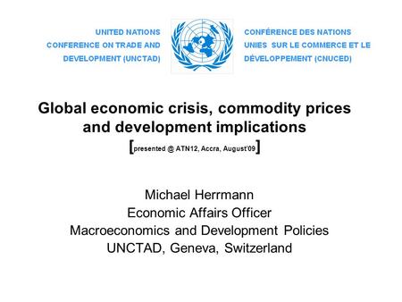 Global economic crisis, commodity prices and development implications [ ATN12, Accra, August’09 ] Michael Herrmann Economic Affairs Officer.