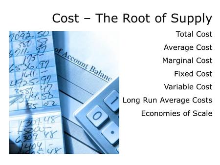 Cost – The Root of Supply Total Cost Average Cost Marginal Cost Fixed Cost Variable Cost Long Run Average Costs Economies of Scale.