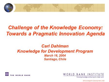 ©Knowledge for Development, WBI Carl Dahlman Knowledge for Development Program March 16, 2004 Santiago, Chile Challenge of the Knowledge Economy: Towards.