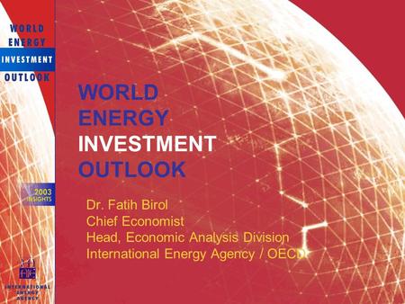 Dr. Fatih Birol Chief Economist Head, Economic Analysis Division International Energy Agency / OECD WORLD ENERGY INVESTMENT OUTLOOK.